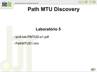 Laboratório 5
- ipv6-lab-PMTUD-e1.pdf
- PathMTUE1.imn
Path MTU Discovery
 