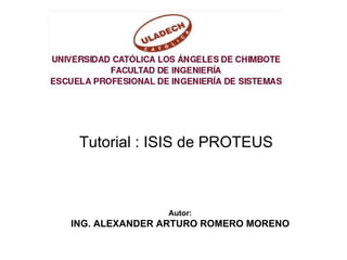 Tutorial : ISIS de PROTEUS



               Autor:
ING. ALEXANDER ARTURO ROMERO MORENO
 