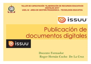 Publicación de
TALLER DE CAPACITACIÓN “ELABORACIÓN DE RECURSOS EDUCATIVOS
DIGITALES 2015”
UGEL 02 -AREA DE GESTIÓN PEDAGÓGICA – TECNOLOGÍA EDUCATIVA
Publicación de
documentos digitales
Docente Formador
Roger Hernán Cucho De La Cruz
 