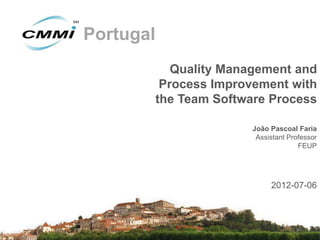 Portugal
              Quality Management and
            Process Improvement with
           the Team Software Process

                          João Pascoal Faria
                           Assistant Professor
                                        FEUP




                               2012-07-06
 
