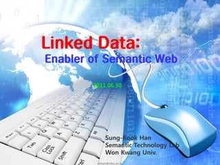Linked Data:
Enabler of Semantic Web

        2011.06.30




             Sung-Kook Han
             Semantic Technology Lab
             Won Kwang Univ.
         skhan@wku.ac.kr               1
 