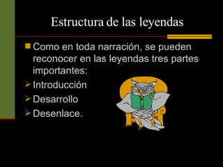 Estructura de las leyendas Como en toda narración, se pueden reconocer en las leyendas tres partes importantes: Introducción Desarrollo Desenlace.  