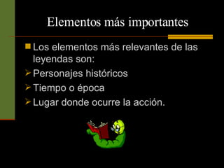 Elementos más importantes Los elementos más relevantes de las leyendas son: Personajes históricos Tiempo o época Lugar donde ocurre la acción. 