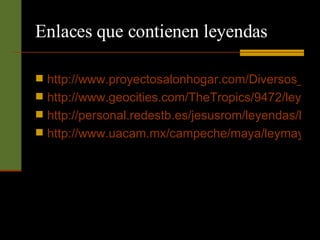 Enlaces que contienen leyendas http://www.proyectosalonhogar.com/Diversos_Temas/Leyendas_PR.htm http://www.geocities.com/TheTropics/9472/leyendas.html http://personal.redestb.es/jesusrom/leyendas/leyen_frame.html http://www.uacam.mx/campeche/maya/leymay.htm 