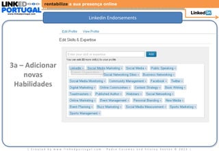rentabilize a sua presença online

www.linkedportugal.com

                                             Linkedin Endorsements




 3a – Adicionar
     novas
  Habilidades




               | Created by www.linkedportugal.com - Pedro Caramez and Silvino Santos © 2012 |
 