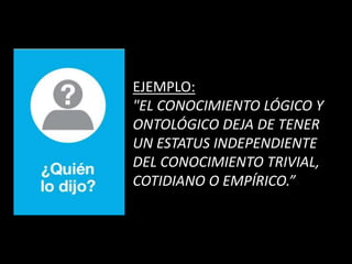 EJEMPLO:
"EL CONOCIMIENTO LÓGICO Y
ONTOLÓGICO DEJA DE TENER
UN ESTATUS INDEPENDIENTE
DEL CONOCIMIENTO TRIVIAL,
COTIDIANO O EMPÍRICO.”
 