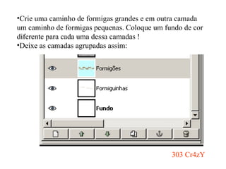 Crie uma caminho de formigas grandes e em outra camada um caminho de formigas pequenas. Coloque um fundo de cor diferente para cada uma dessa camadas ! Deixe as camadas agrupadas assim: 303 Cr4zY 
