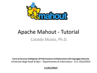 Apache Mahout - Tutorial
                     Cataldo Musto, Ph.D.



 Corso di Accesso Intelligente all’Informazione ed Elaborazione del Linguaggio Naturale
Università degli Studi di Bari – Dipartimento di Informatica – A.A. 2012/2013

                                    11/01/2013
 