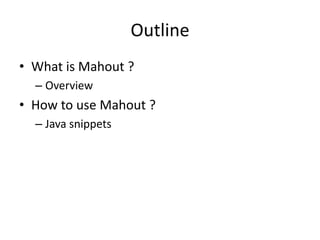 Outline
• What is Mahout ?
  – Overview
• How to use Mahout ?
  – Java snippets
 