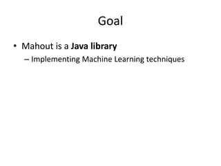 Goal
• Mahout is a Java library
  – Implementing Machine Learning techniques
 
