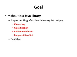 Goal
• Mahout is a Java library
  – Implementing Machine Learning technique
     •   Clustering
     •   Classification
  ...