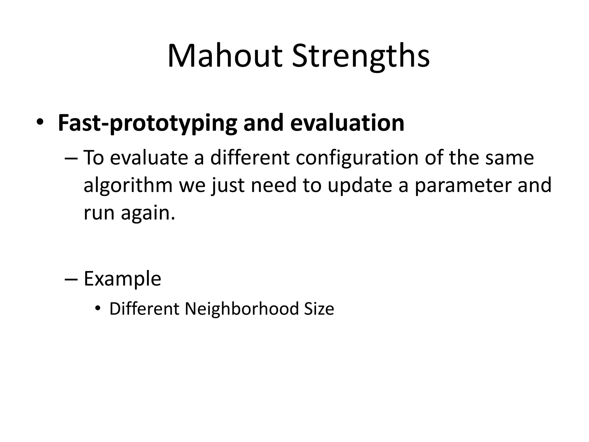 Mahout Strengths
• Fast-prototyping and evaluation
– To evaluate a different configuration of the same
algorithm we just need to update a parameter and
run again.

– Example
• Different Neighborhood Size

 