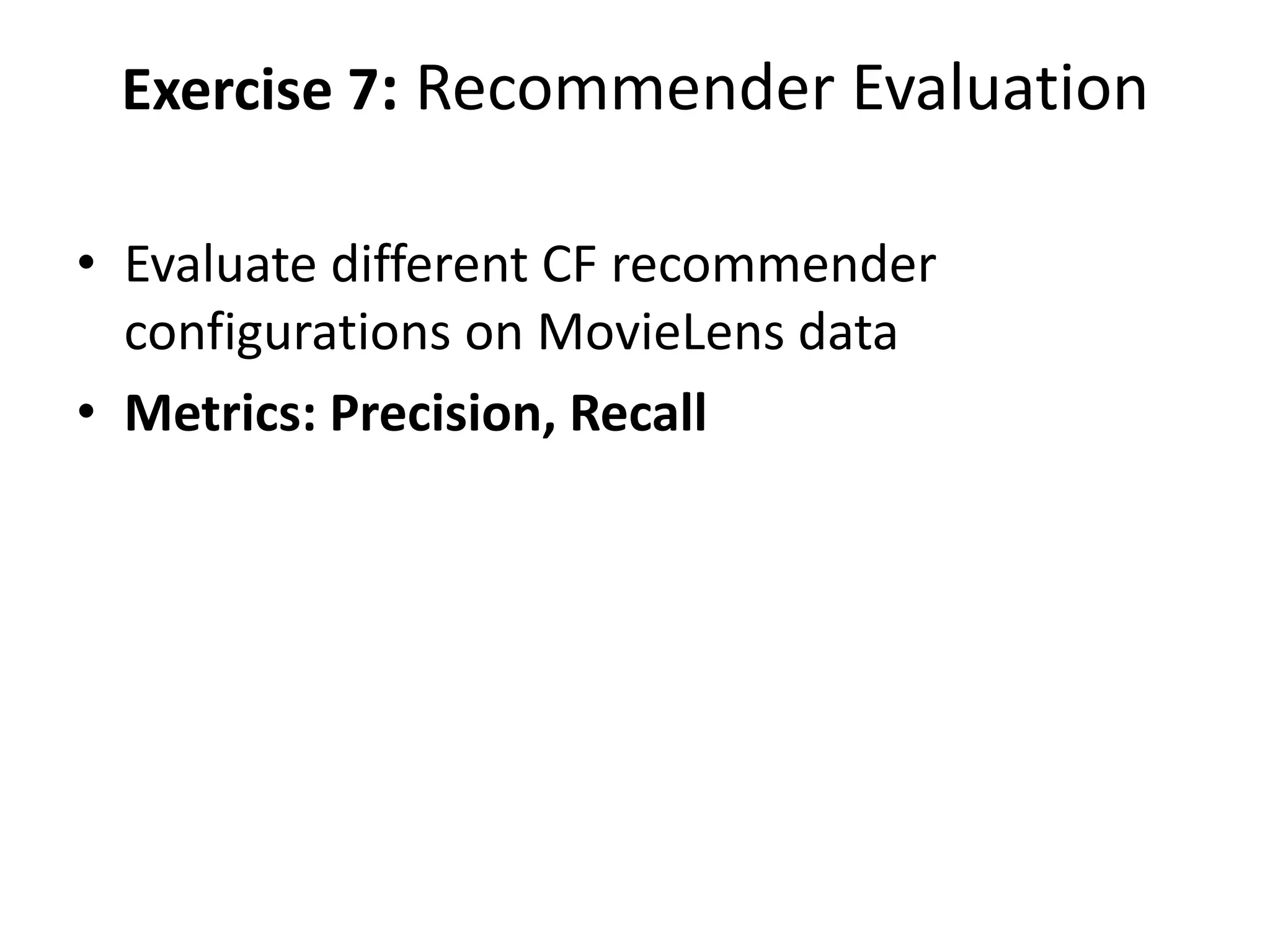 Exercise 7: Recommender Evaluation
• Evaluate different CF recommender
configurations on MovieLens data
• Metrics: Precision, Recall

 