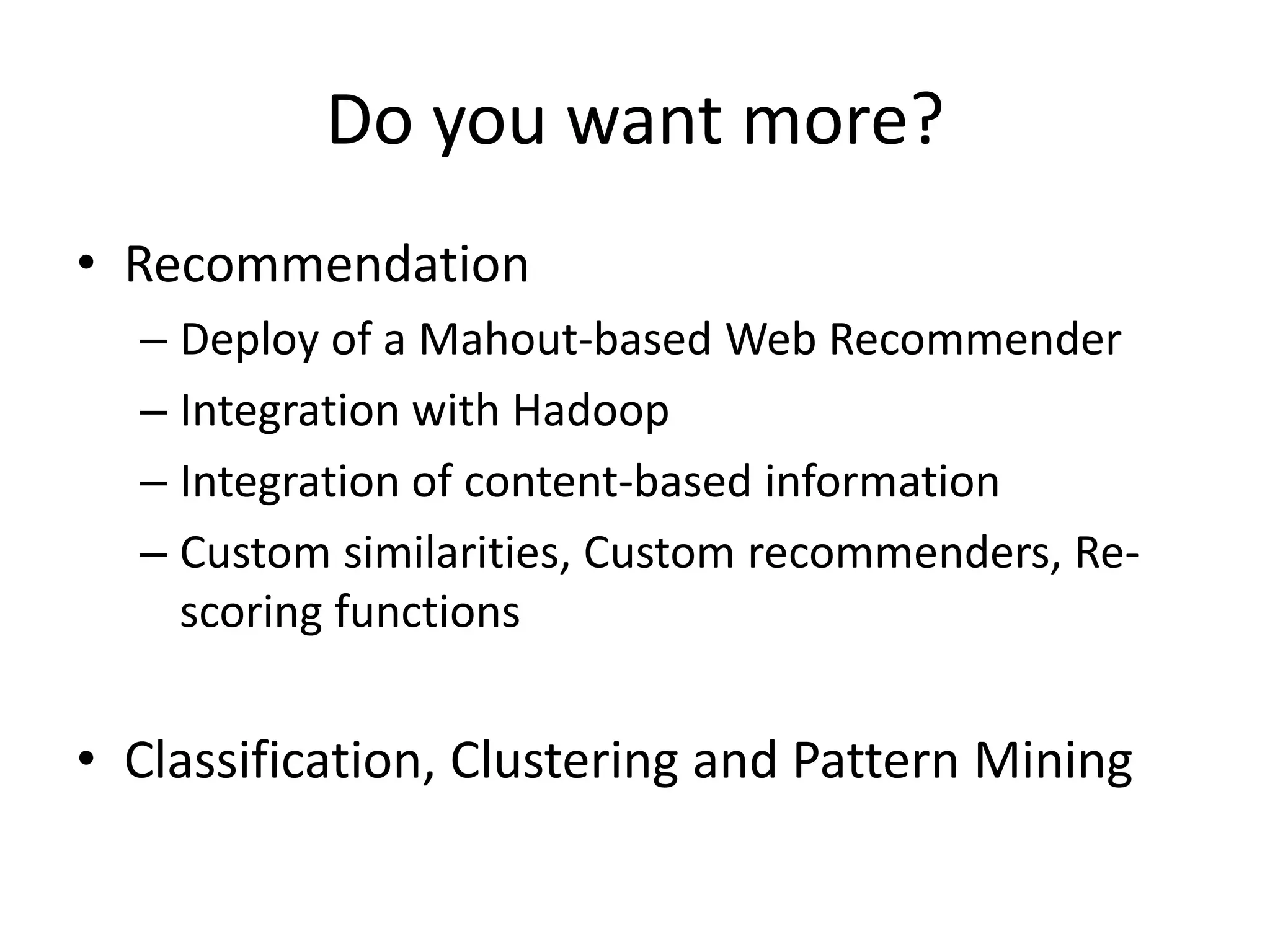 Do you want more?
• Recommendation
– Deploy of a Mahout-based Web Recommender
– Integration with Hadoop
– Integration of content-based information
– Custom similarities, Custom recommenders, Rescoring functions

• Classification, Clustering and Pattern Mining

 