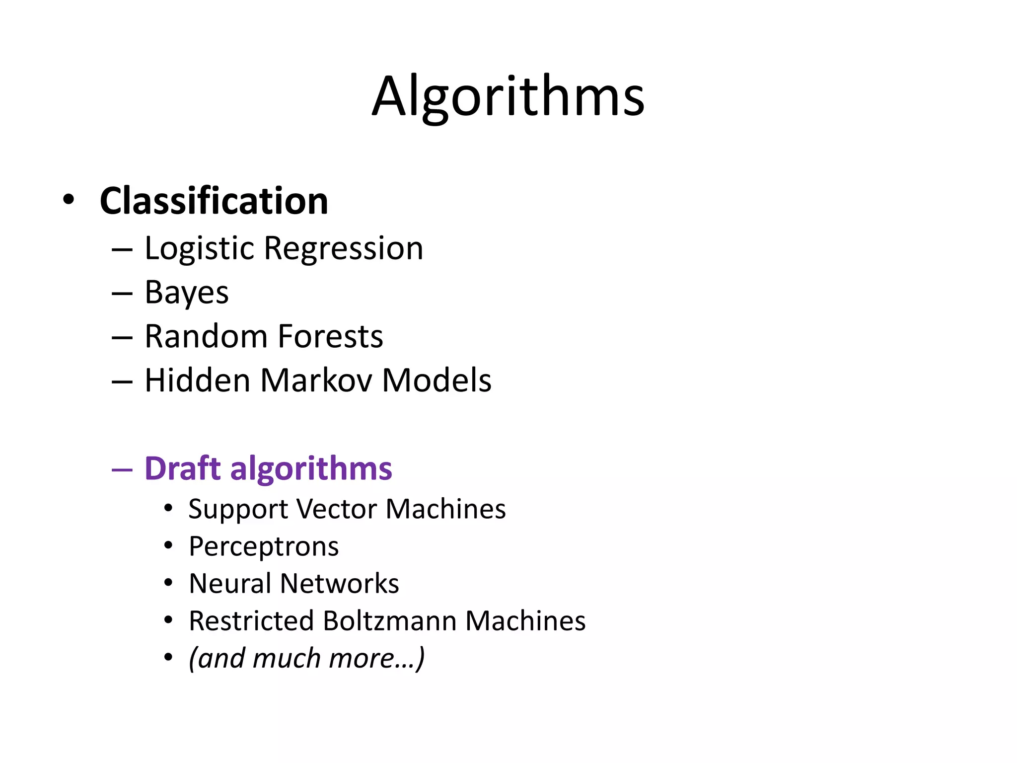Algorithms
• Classification
–
–
–
–

Logistic Regression
Bayes
Random Forests
Hidden Markov Models

– Draft algorithms
•
•
•
•
•

Support Vector Machines
Perceptrons
Neural Networks
Restricted Boltzmann Machines
(and much more…)

 