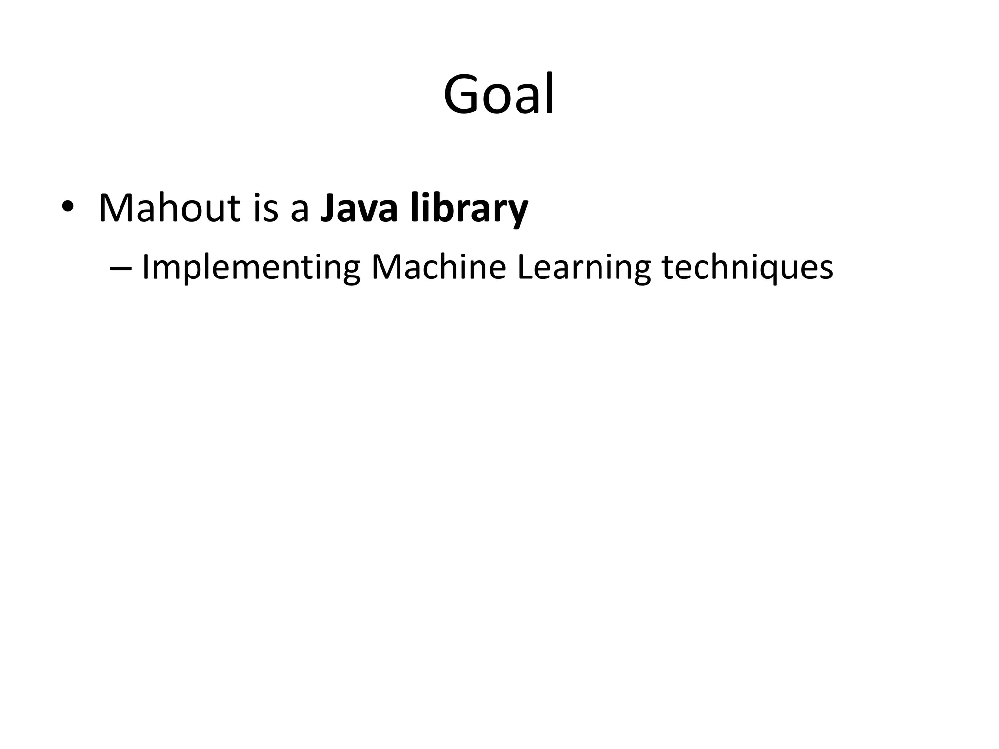 Goal
• Mahout is a Java library
– Implementing Machine Learning techniques

 