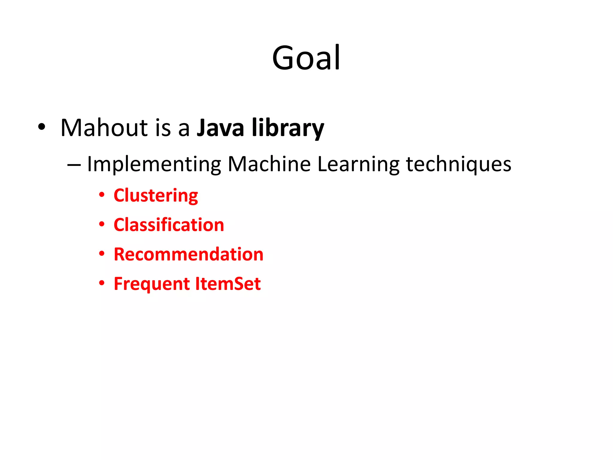 Goal
• Mahout is a Java library
– Implementing Machine Learning techniques
•
•
•
•

Clustering
Classification
Recommendation
Frequent ItemSet

 