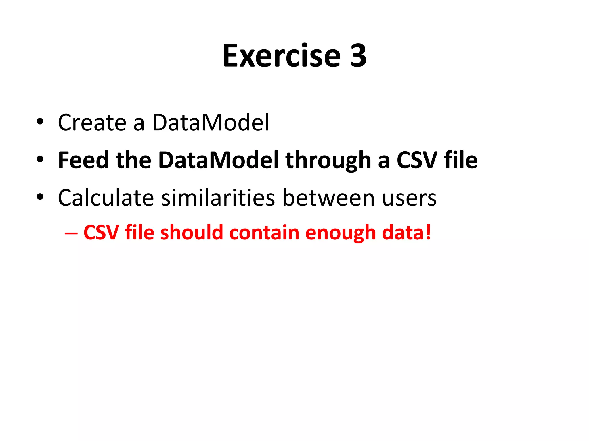 Exercise 3
• Create a DataModel
• Feed the DataModel through a CSV file
• Calculate similarities between users
– CSV file should contain enough data!

 