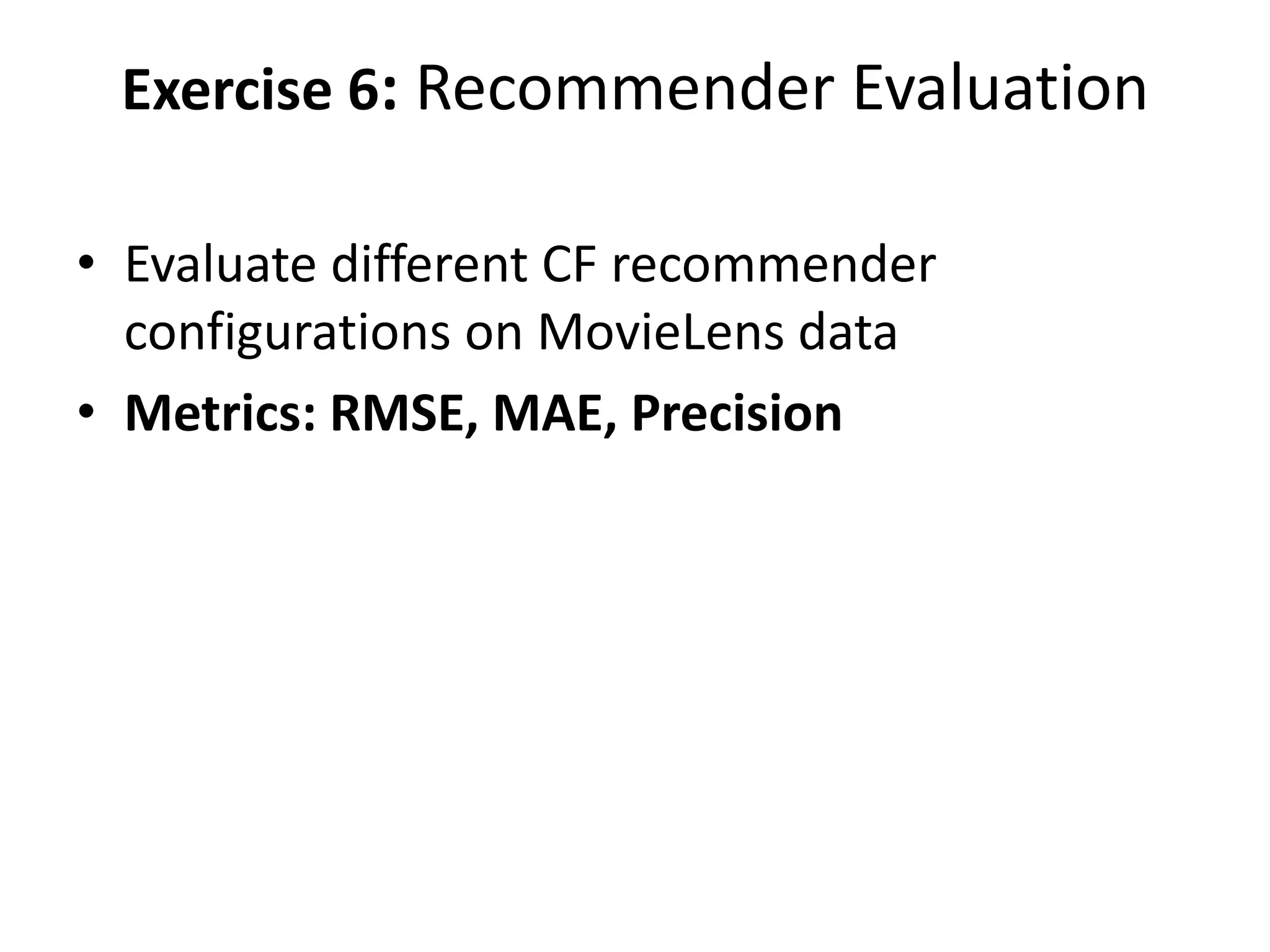 Exercise 6: Recommender Evaluation
• Evaluate different CF recommender
configurations on MovieLens data
• Metrics: RMSE, MAE, Precision

 
