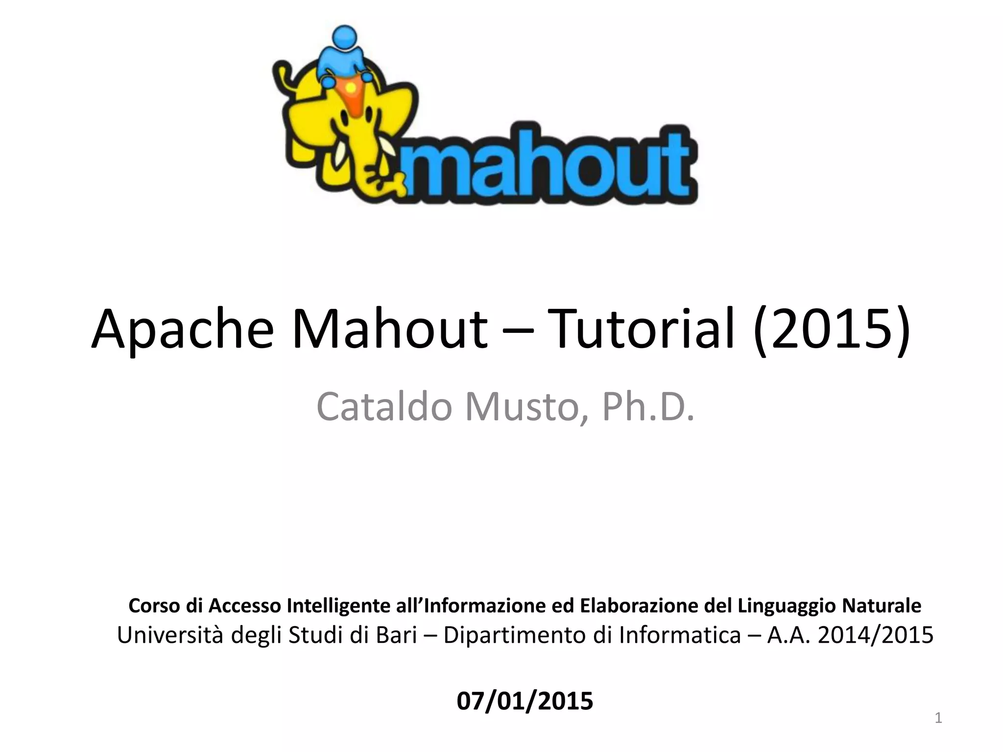 Apache Mahout – Tutorial (2015)
Cataldo Musto, Ph.D.
Corso di Accesso Intelligente all’Informazione ed Elaborazione del Linguaggio Naturale
Università degli Studi di Bari – Dipartimento di Informatica – A.A. 2014/2015
07/01/2015 1
 