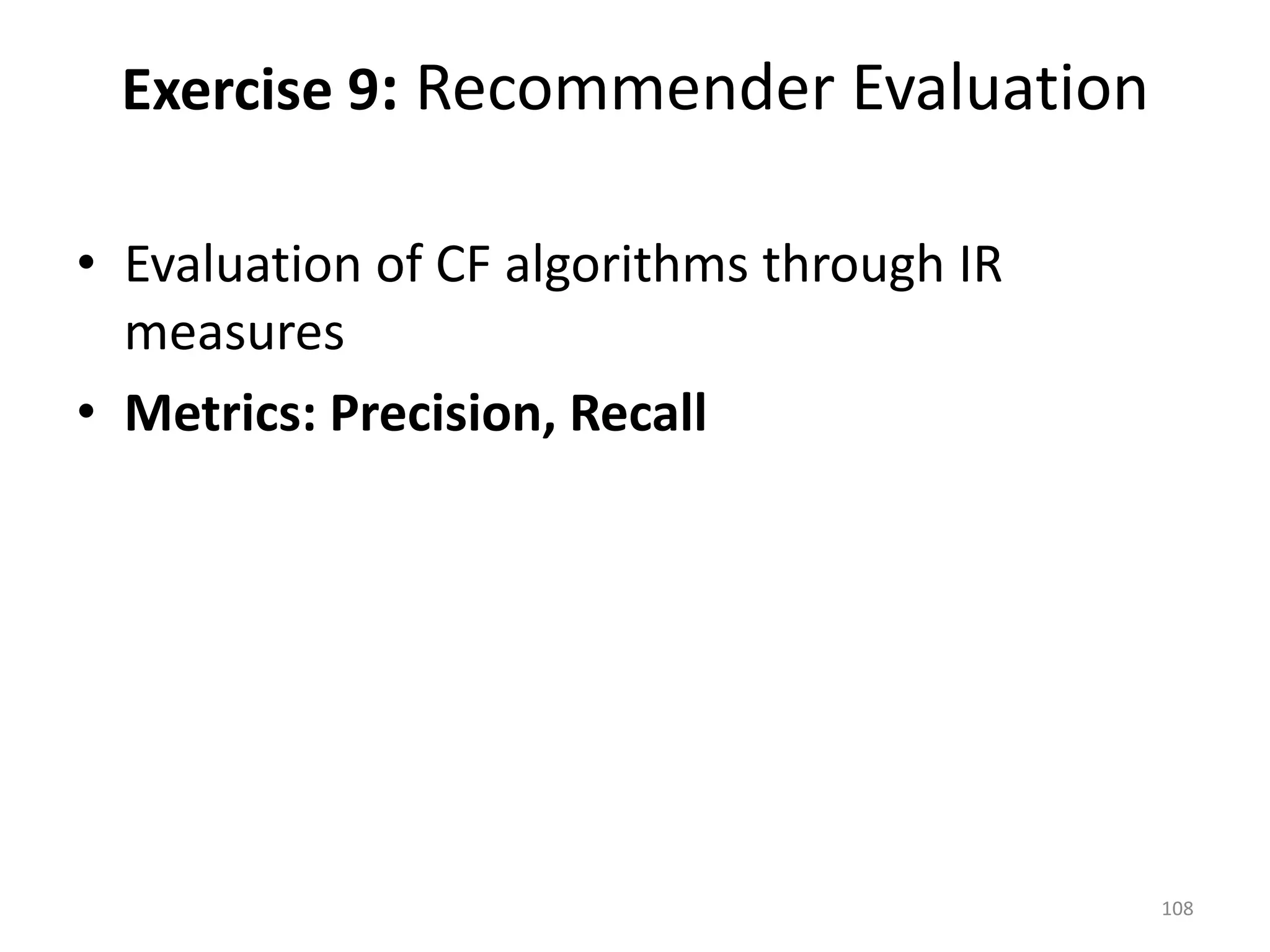 • Evaluation of CF algorithms through IR
measures
• Metrics: Precision, Recall
Exercise 9: Recommender Evaluation
108
 