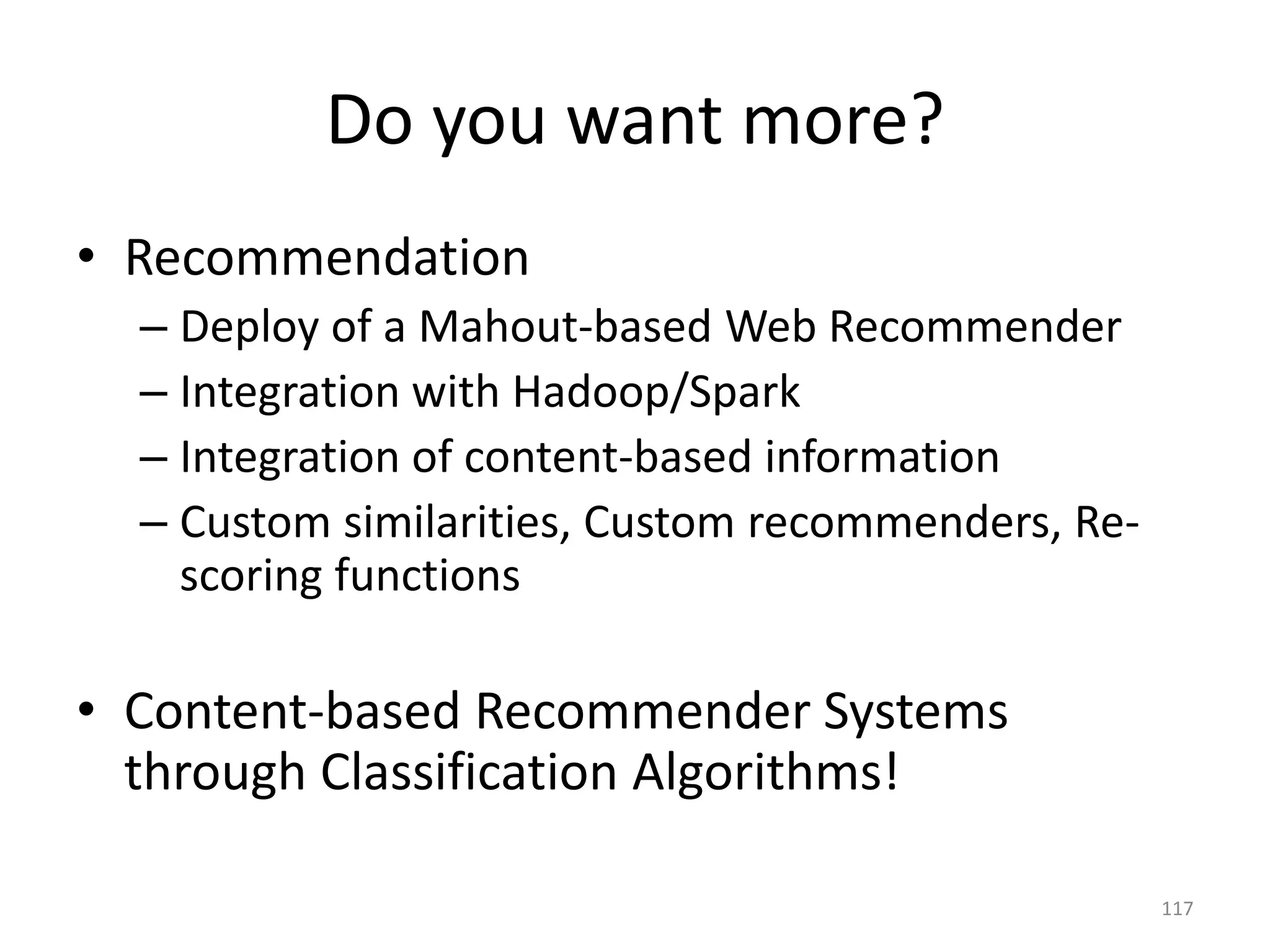 Do you want more?
• Recommendation
– Deploy of a Mahout-based Web Recommender
– Integration with Hadoop/Spark
– Integration of content-based information
– Custom similarities, Custom recommenders, Re-
scoring functions
• Content-based Recommender Systems
through Classification Algorithms!
117
 