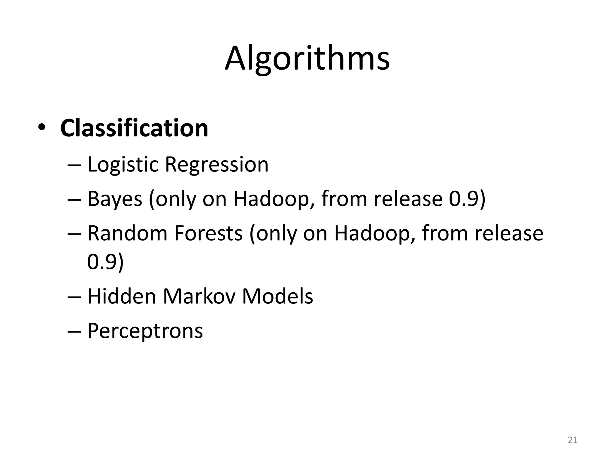 Algorithms
• Classification
– Logistic Regression
– Bayes (only on Hadoop, from release 0.9)
– Random Forests (only on Hadoop, from release
0.9)
– Hidden Markov Models
– Perceptrons
21
 
