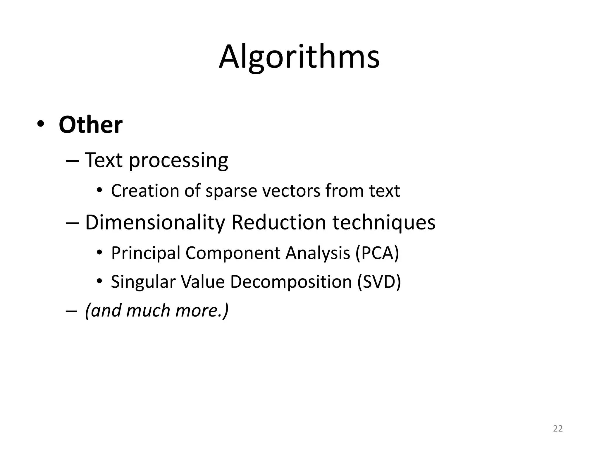 Algorithms
• Other
– Text processing
• Creation of sparse vectors from text
– Dimensionality Reduction techniques
• Principal Component Analysis (PCA)
• Singular Value Decomposition (SVD)
– (and much more.)
22
 