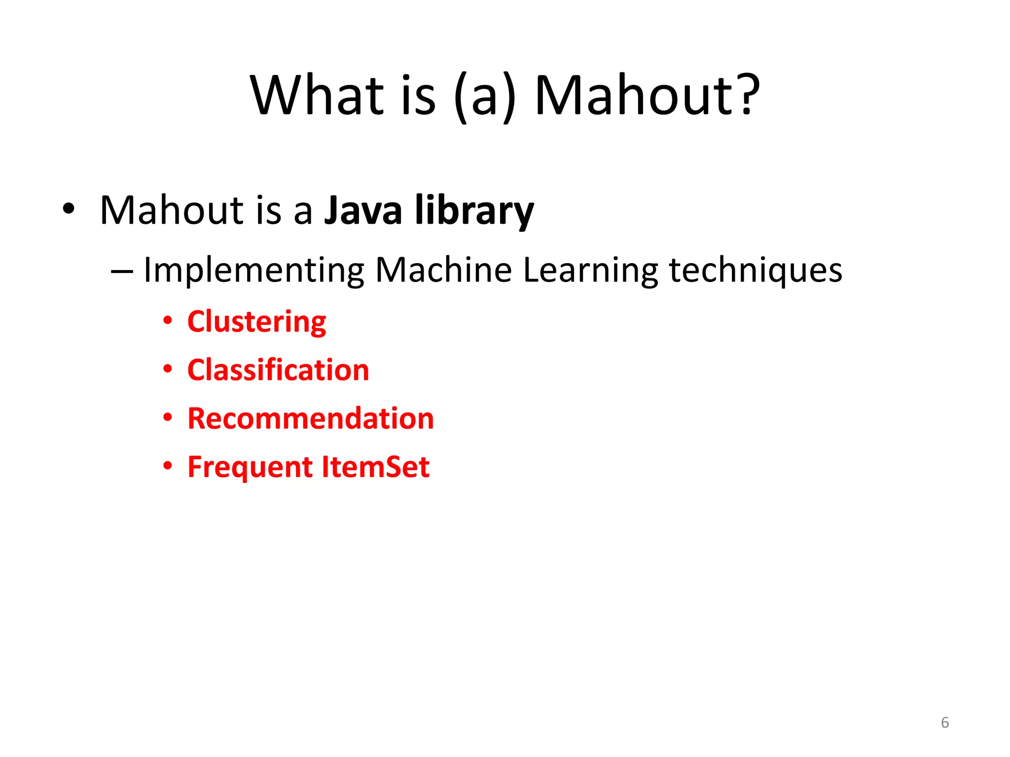 • Mahout is a Java library
– Implementing Machine Learning techniques
• Clustering
• Classification
• Recommendation
• Frequent ItemSet
6
What is (a) Mahout?
 