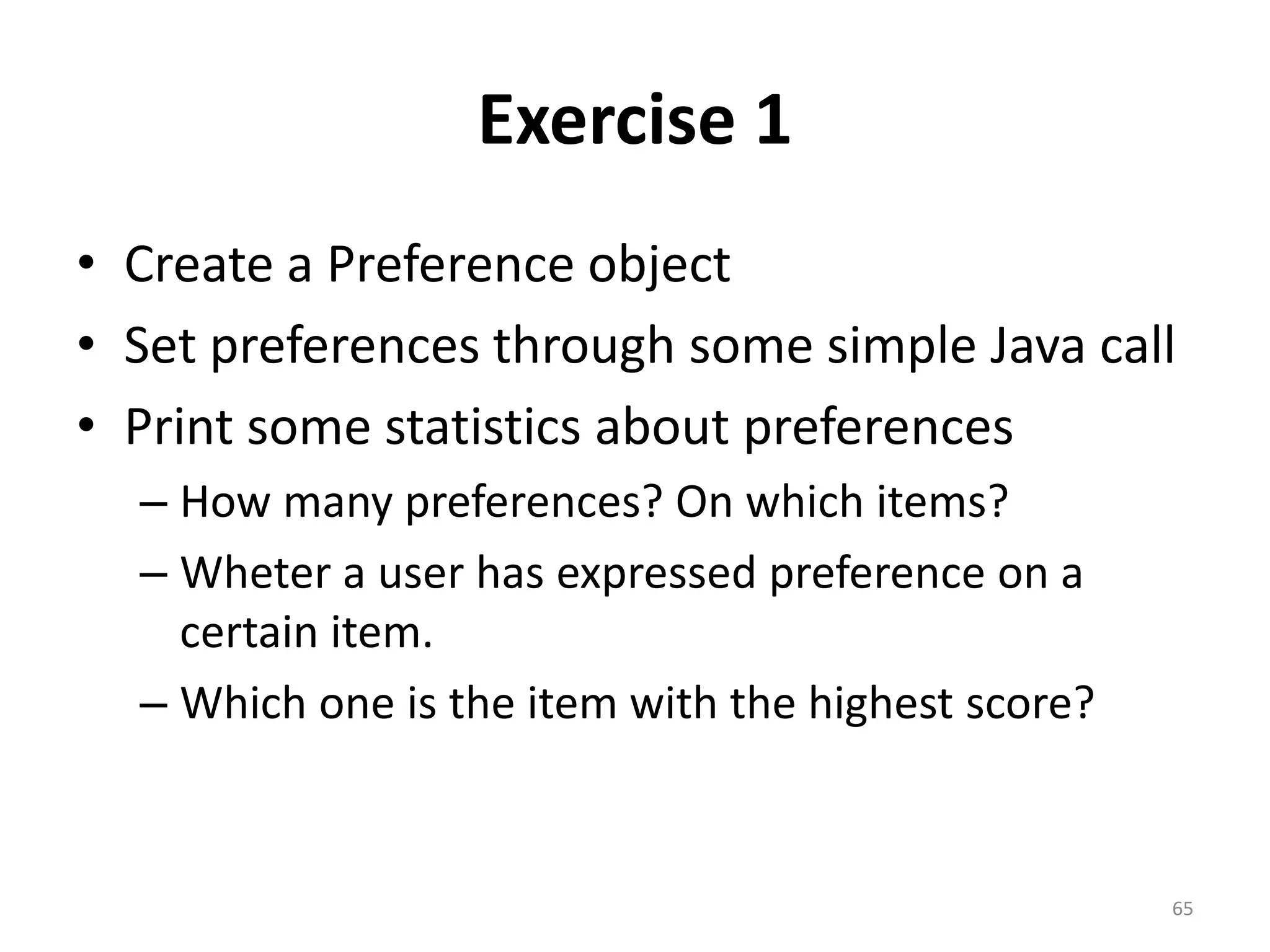 Exercise 1
• Create a Preference object
• Set preferences through some simple Java call
• Print some statistics about preferences
– How many preferences? On which items?
– Wheter a user has expressed preference on a
certain item.
– Which one is the item with the highest score?
65
 