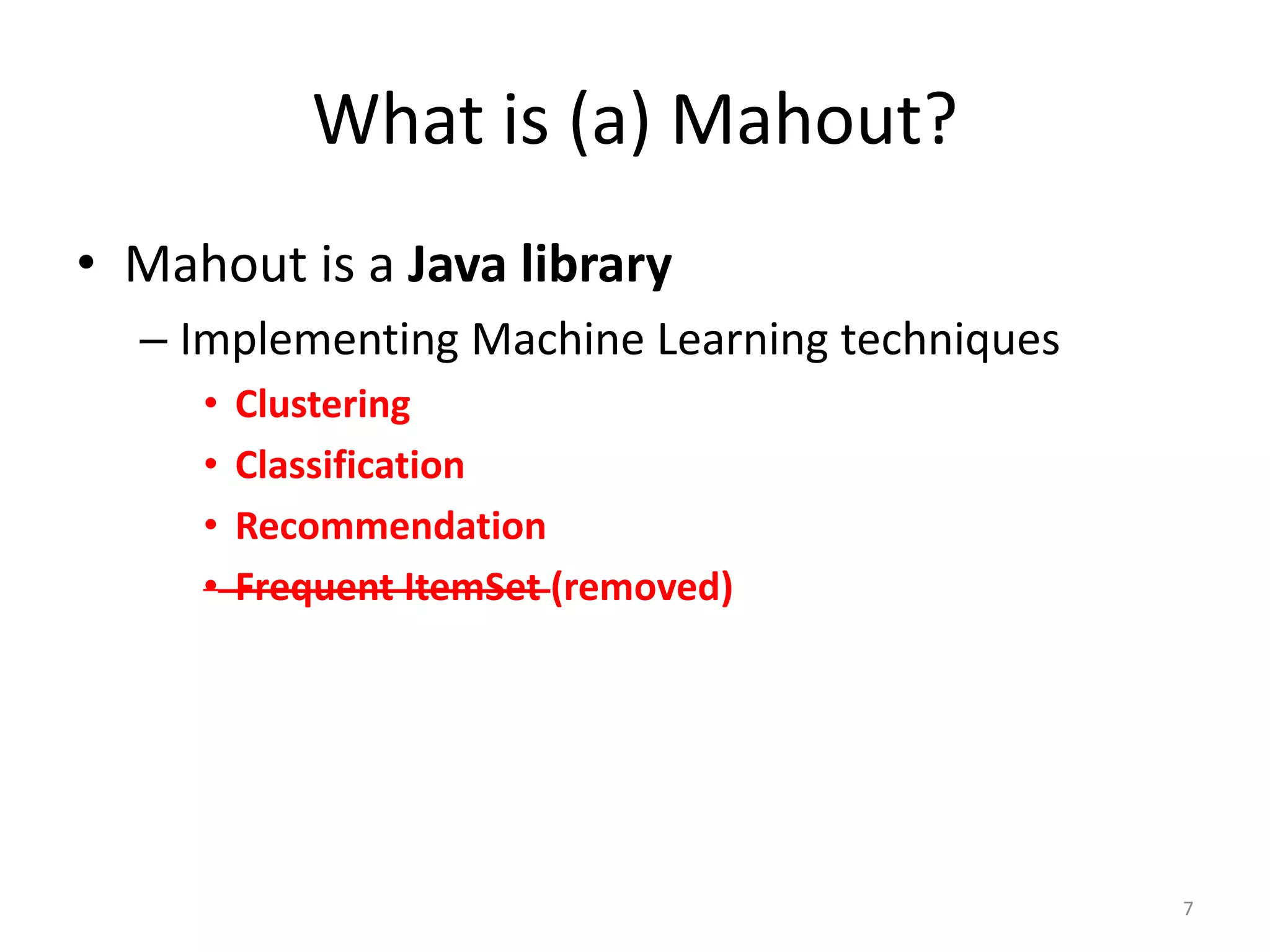 • Mahout is a Java library
– Implementing Machine Learning techniques
• Clustering
• Classification
• Recommendation
• Frequent ItemSet (removed)
7
What is (a) Mahout?
 