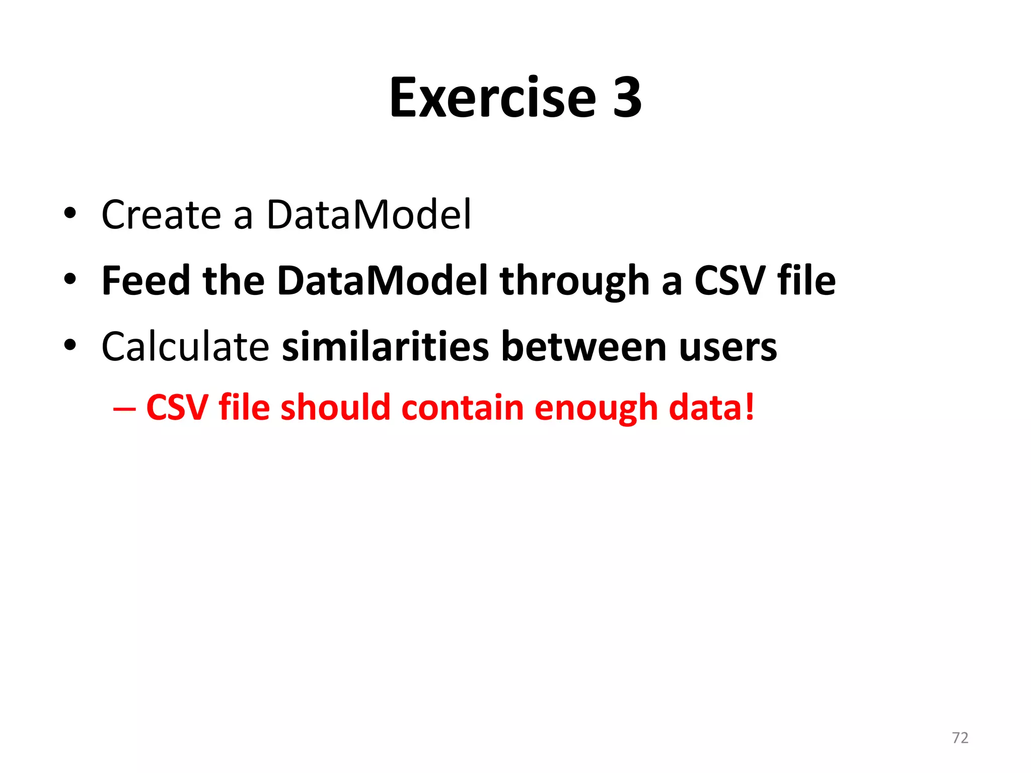 Exercise 3
• Create a DataModel
• Feed the DataModel through a CSV file
• Calculate similarities between users
– CSV file should contain enough data!
72
 
