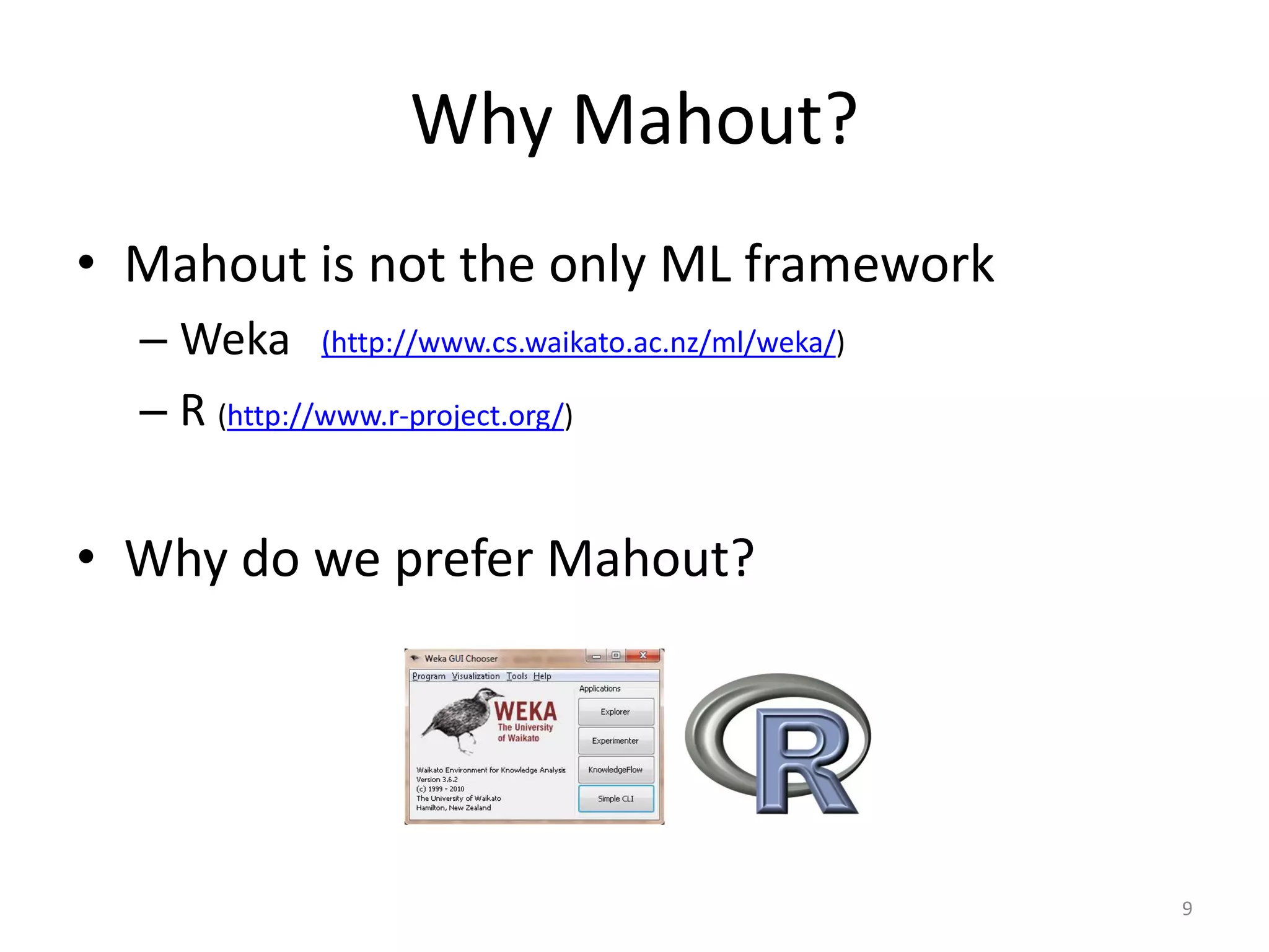 Why Mahout?
• Mahout is not the only ML framework
– Weka
– R (http://www.r-project.org/)
• Why do we prefer Mahout?
(http://www.cs.waikato.ac.nz/ml/weka/)
9
 