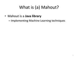 • Mahout is a Java library
– Implementing Machine Learning techniques
5
What is (a) Mahout?
 