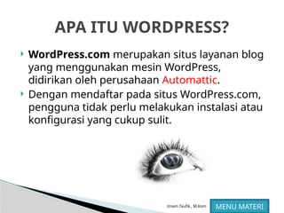 Imam Taufik., M.Kom
 WordPress.com merupakan situs layanan blog
yang menggunakan mesin WordPress,
didirikan oleh perusahaan Automattic.
 Dengan mendaftar pada situs WordPress.com,
pengguna tidak perlu melakukan instalasi atau
konfigurasi yang cukup sulit.
APA ITU WORDPRESS?
MENU MATERI
 
