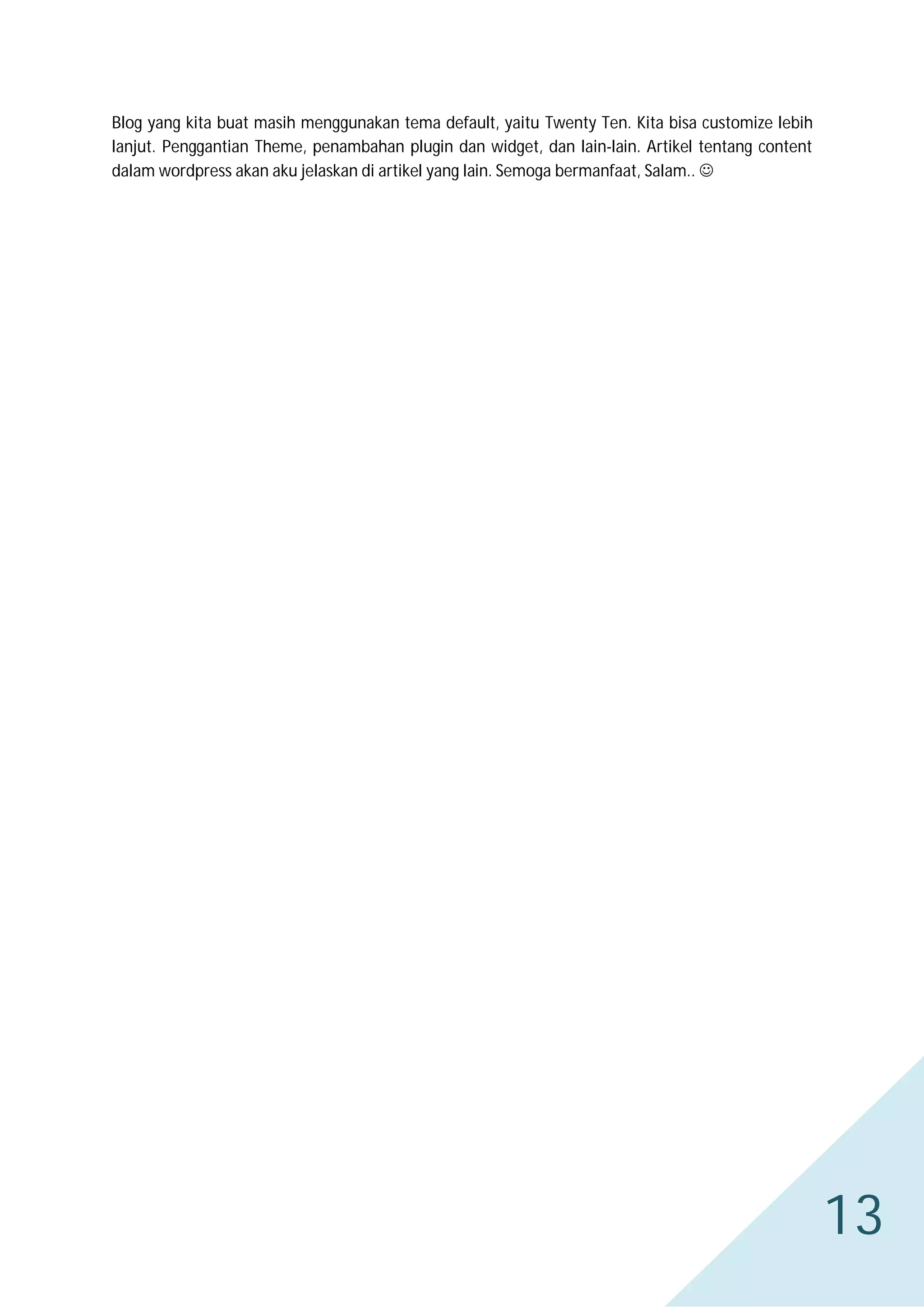 Blog yang kita buat masih menggunakan tema default, yaitu Twenty Ten. Kita bisa customize lebih
lanjut. Penggantian Theme, penambahan plugin dan widget, dan lain-lain. Artikel tentang content
dalam wordpress akan aku jelaskan di artikel yang lain. Semoga bermanfaat, Salam.. 

13

 