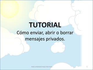 TUTORIAL
Cómo enviar, abrir o borrar
   mensajes privados.




      PARA APRENDER PASO POR PASO   1
 