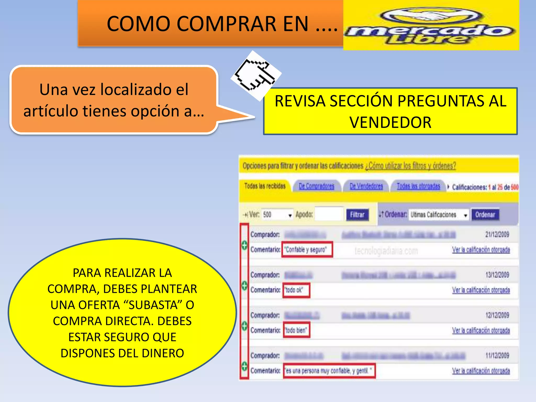 COMO COMPRAR EN ....

  Una vez localizado el
                            REVISA SECCIÓN PREGUNTAS AL
artículo tienes opción a…
                                     VENDEDOR




       PARA REALIZAR LA
   COMPRA, DEBES PLANTEAR
   UNA OFERTA “SUBASTA” O
    COMPRA DIRECTA. DEBES
      ESTAR SEGURO QUE
     DISPONES DEL DINERO
 