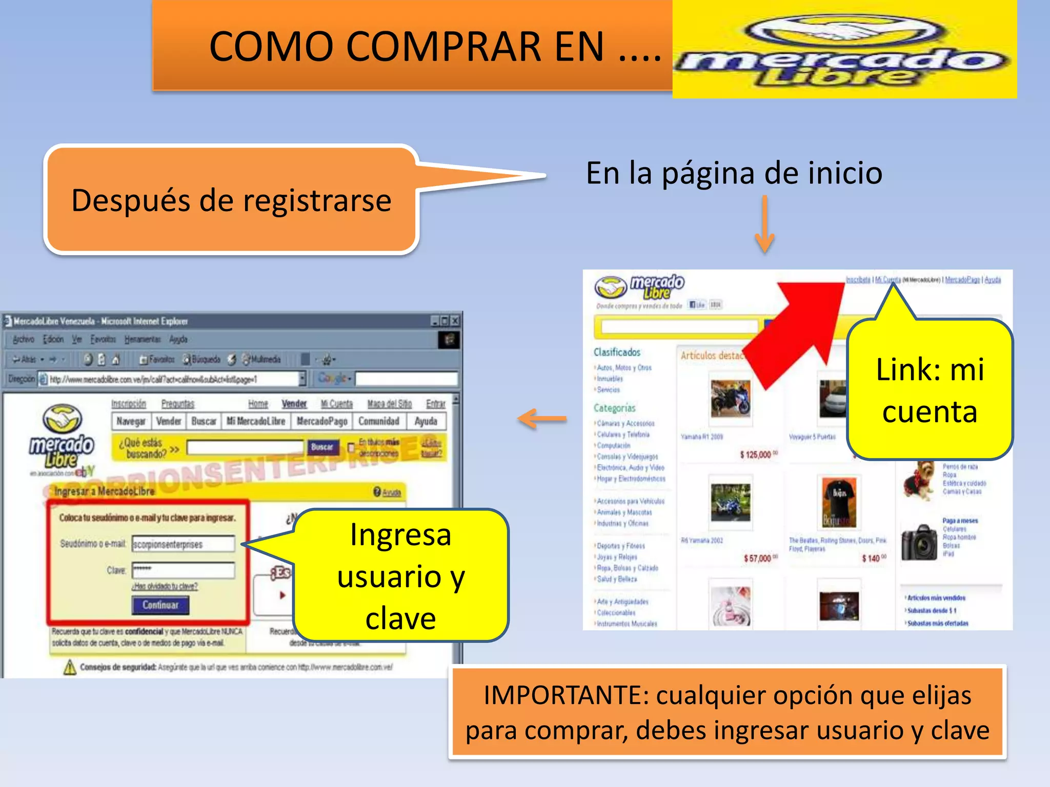 COMO COMPRAR EN ....

                                    En la página de inicio
Después de registrarse



                                                            Link: mi
                                                            cuenta


                   Ingresa
                  usuario y
                    clave

                           IMPORTANTE: cualquier opción que elijas
                          para comprar, debes ingresar usuario y clave
 