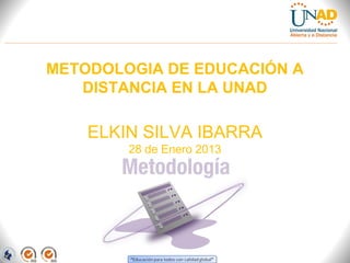 METODOLOGIA DE EDUCACIÓN A
   DISTANCIA EN LA UNAD

    ELKIN SILVA IBARRA
        28 de Enero 2013
 