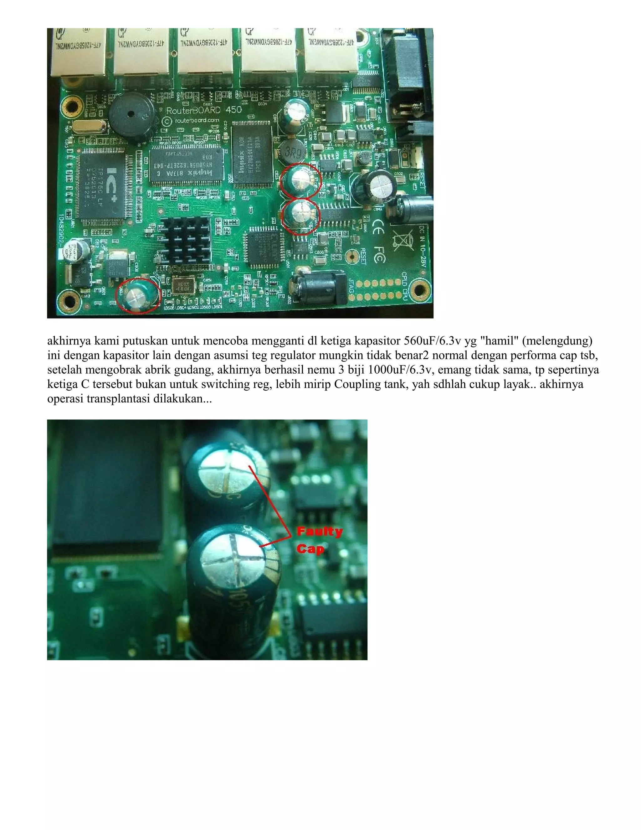 akhirnya kami putuskan untuk mencoba mengganti dl ketiga kapasitor 560uF/6.3v yg "hamil" (melengdung)
ini dengan kapasitor lain dengan asumsi teg regulator mungkin tidak benar2 normal dengan performa cap tsb,
setelah mengobrak abrik gudang, akhirnya berhasil nemu 3 biji 1000uF/6.3v, emang tidak sama, tp sepertinya
ketiga C tersebut bukan untuk switching reg, lebih mirip Coupling tank, yah sdhlah cukup layak.. akhirnya
operasi transplantasi dilakukan...
 