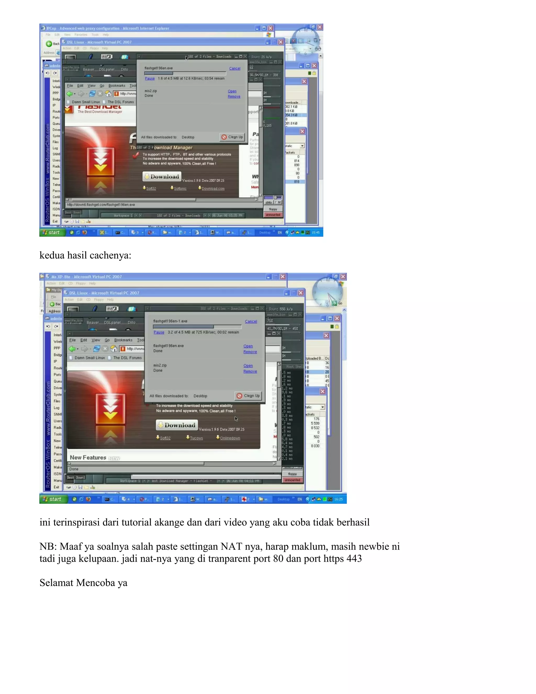 kedua hasil cachenya:
ini terinspirasi dari tutorial akange dan dari video yang aku coba tidak berhasil
NB: Maaf ya soalnya salah paste settingan NAT nya, harap maklum, masih newbie ni
tadi juga kelupaan. jadi nat-nya yang di tranparent port 80 dan port https 443
Selamat Mencoba ya
 