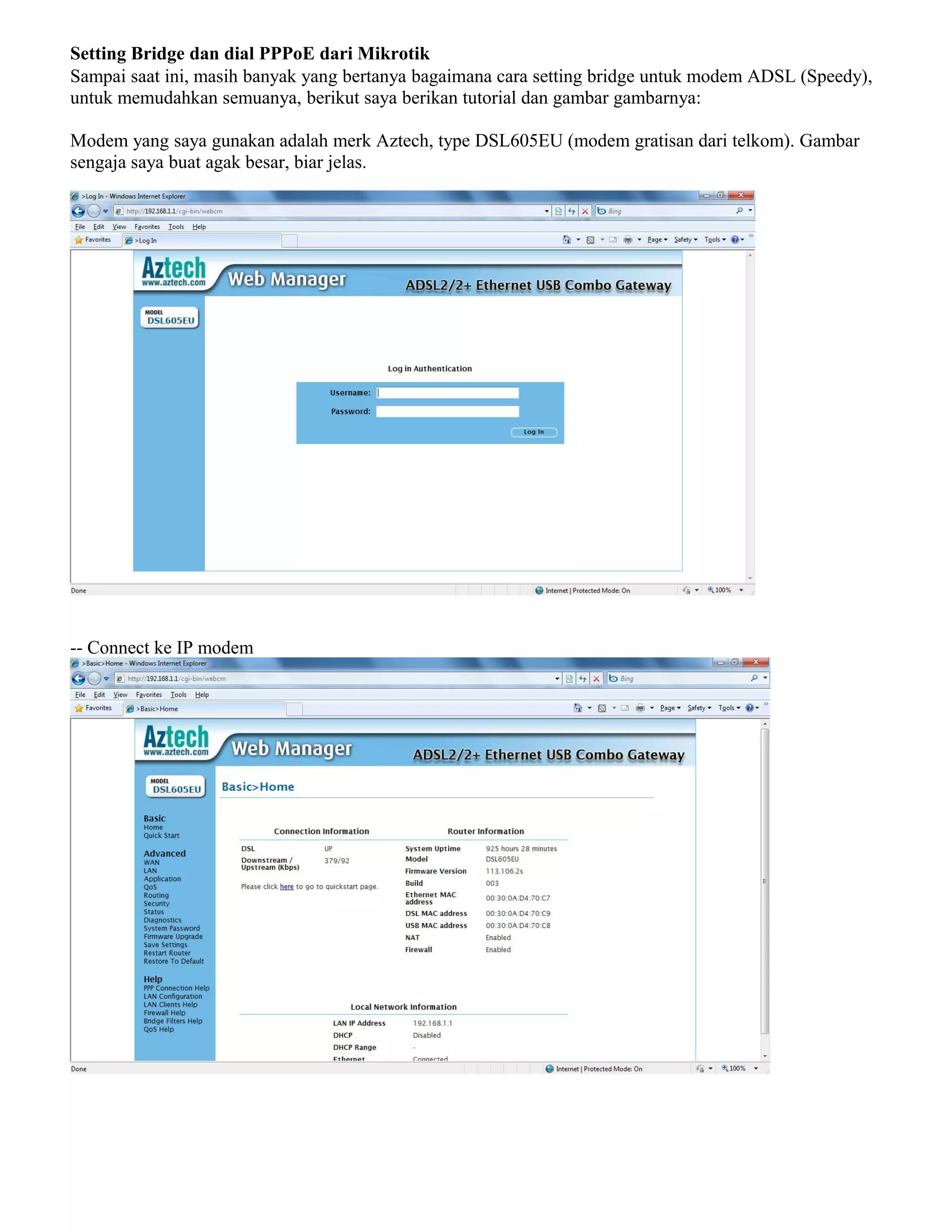Setting Bridge dan dial PPPoE dari Mikrotik
Sampai saat ini, masih banyak yang bertanya bagaimana cara setting bridge untuk modem ADSL (Speedy),
untuk memudahkan semuanya, berikut saya berikan tutorial dan gambar gambarnya:
Modem yang saya gunakan adalah merk Aztech, type DSL605EU (modem gratisan dari telkom). Gambar
sengaja saya buat agak besar, biar jelas.
-- Connect ke IP modem
 