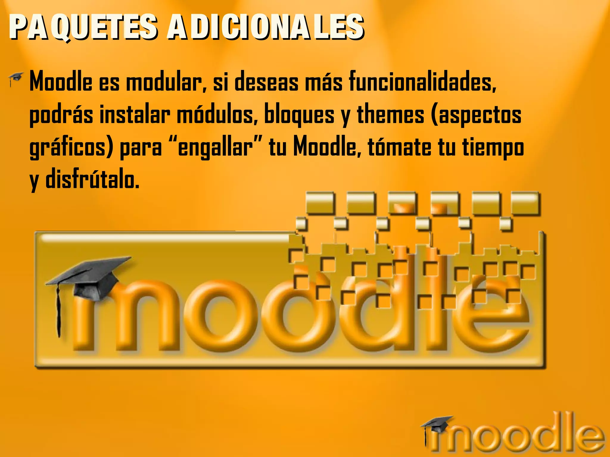 PAQUETES ADICIONALESPAQUETES ADICIONALES
Moodle es modular, si deseas más funcionalidades,
podrás instalar módulos, bloques y themes (aspectos
gráficos) para “engallar” tu Moodle, tómate tu tiempo
y disfrútalo.
 