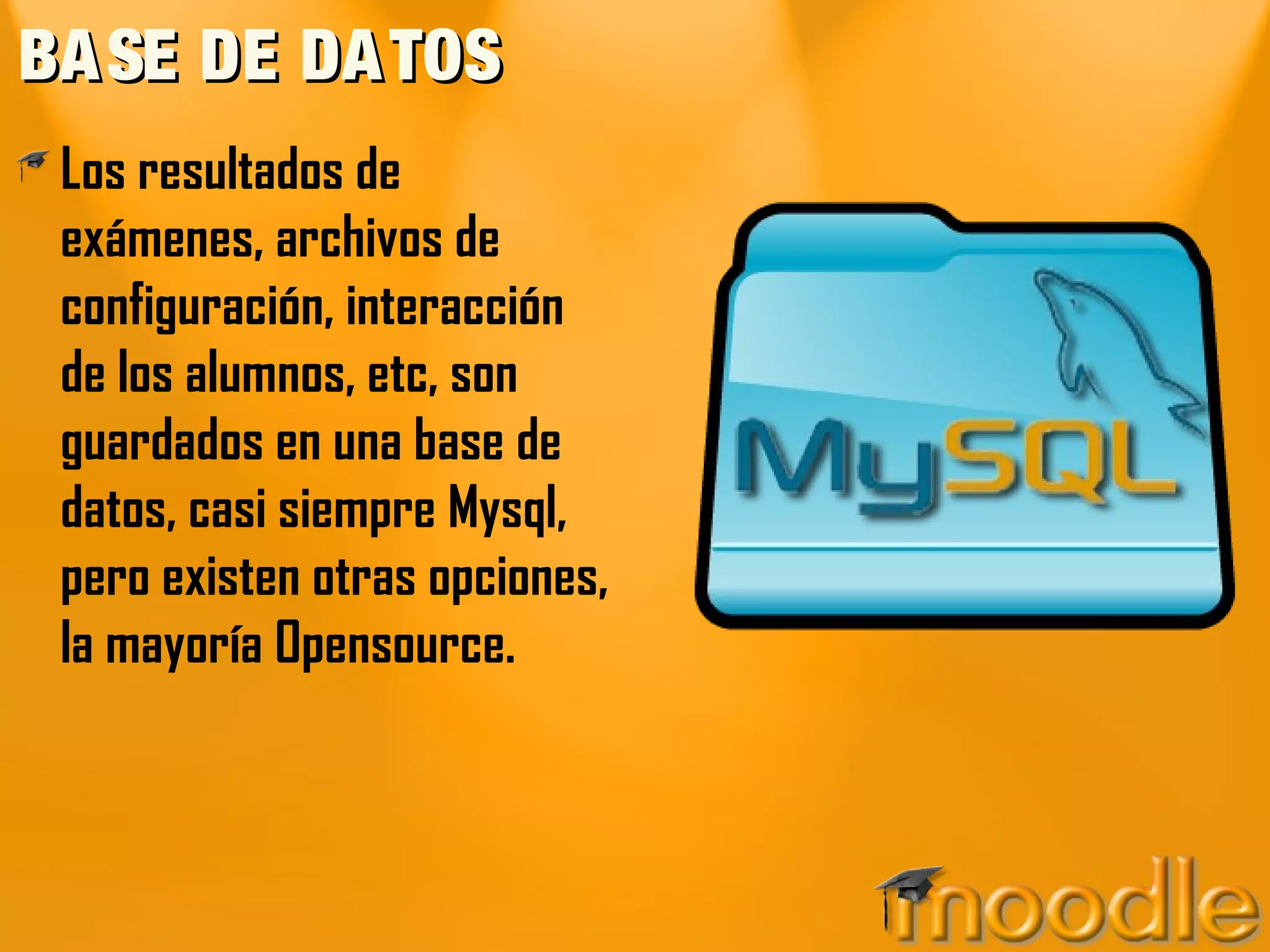 BASE DE DATOSBASE DE DATOS
Los resultados de
exámenes, archivos de
configuración, interacción
de los alumnos, etc, son
guardados en una base de
datos, casi siempre Mysql,
pero existen otras opciones,
la mayoría Opensource.
 