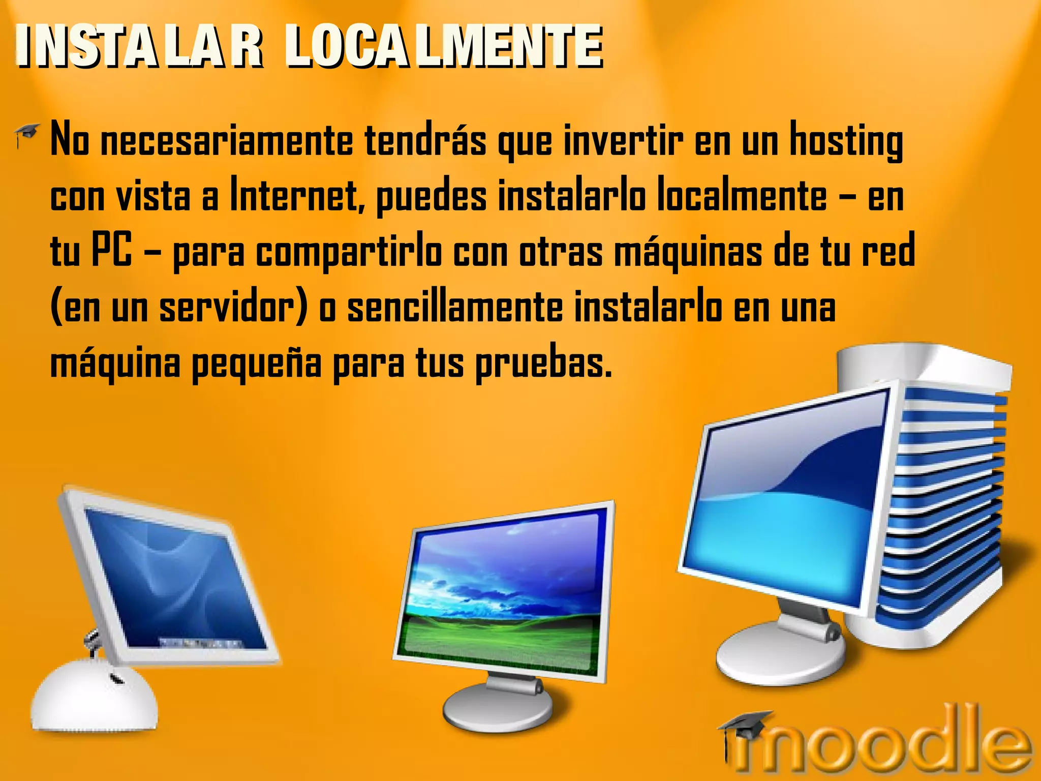 INSTALAR LOCALMENTEINSTALAR LOCALMENTE
No necesariamente tendrás que invertir en un hosting
con vista a Internet, puedes instalarlo localmente – en
tu PC – para compartirlo con otras máquinas de tu red
(en un servidor) o sencillamente instalarlo en una
máquina pequeña para tus pruebas.
 