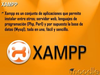 XAMPP Xampp es un conjunto de aplicaciones que permite instalar entre otros; servidor web, lenguajes de programación (Php, Perl) y por supuesto la base de datos (Mysql), todo en uno, fácil y sencillo. 