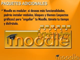 PAQUETES ADICIONALES Moodle es modular, si deseas más funcionalidades, podrás instalar módulos, bloques y themes (aspectos gráficos) para “engallar” tu Moodle, tómate tu tiempo y disfrútalo. 