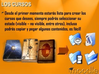 LOS CURSOS Desde el primer momento estarás listo para crear los cursos que desees, siempre podrás seleccionar su estado (visible – no visible, entre otros), incluso podrás copiar y pegar algunos contenidos, es fácil! 