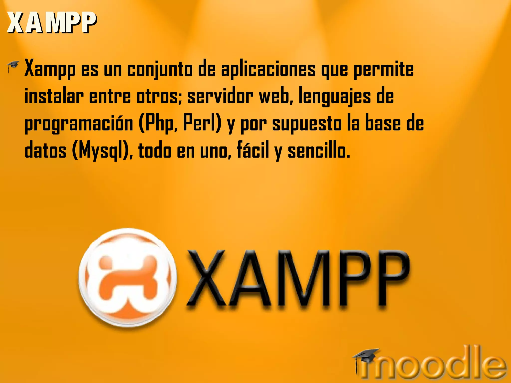X A MPP
 Xampp es un conjunto de aplicaciones que permite
 instalar entre otros; servidor web, lenguajes de
 programación (Php, Perl) y por supuesto la base de
 datos (Mysql), todo en uno, fácil y sencillo.
 